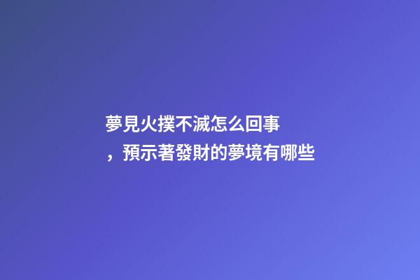 夢見火撲不滅怎么回事，預示著發財的夢境有哪些-第1張-觀點-玄機派
